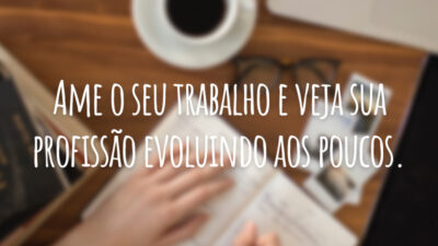 Ame o seu trabalho e veja sua profissão evoluindo aos poucos.