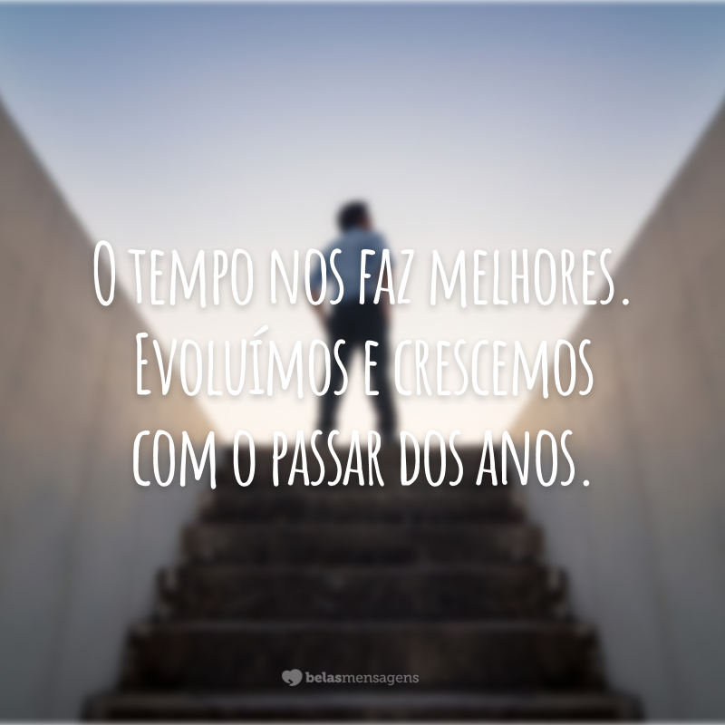 O tempo nos faz melhores. Evoluímos e crescemos com o passar dos anos.