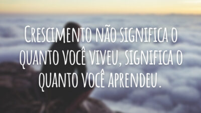 Crescimento não significa o quanto você viveu, significa o quanto você aprendeu.