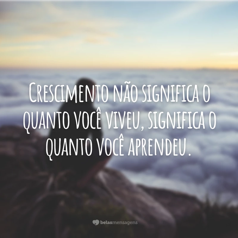 Crescimento não significa o quanto você viveu, significa o quanto você aprendeu.