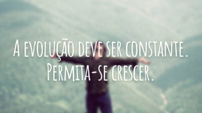 A evolução deve ser constante. Permita-se crescer.
