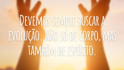 Devemos sempre buscar a evolução. Não só de corpo, mas também de espírito.