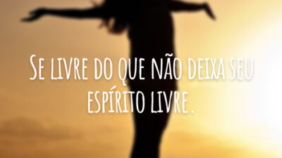 Se livre do que não deixa seu espírito livre.