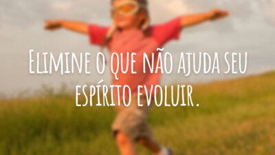 Elimine o que não ajuda seu espírito evoluir.