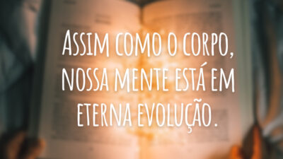 Assim como o corpo, nossa mente está em eterna evolução.