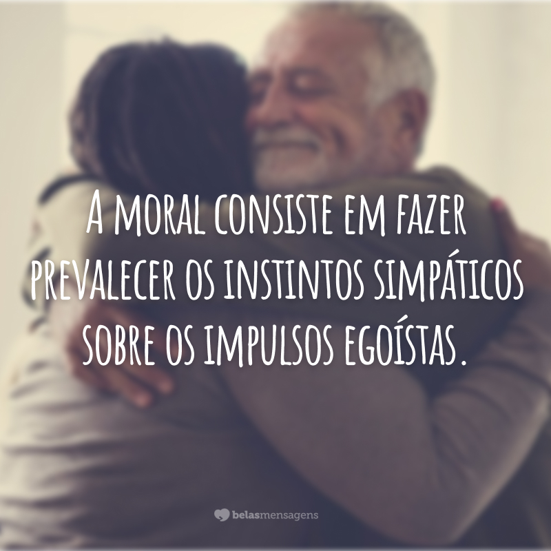 A moral consiste em fazer prevalecer os instintos simpáticos sobre os impulsos egoístas.