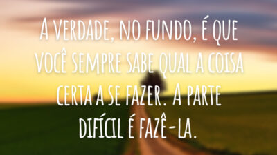 A verdade, no fundo, é que você sempre sabe qual a coisa certa a se fazer. A parte difícil é fazê-la.