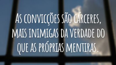 As convicções são cárceres, mais inimigas da verdade do que as próprias mentiras.