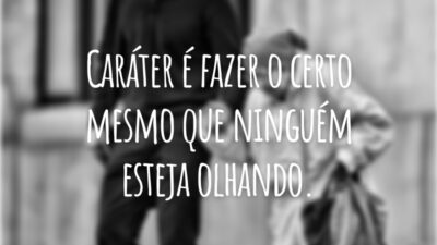 Caráter é fazer o certo mesmo que ninguém esteja olhando.