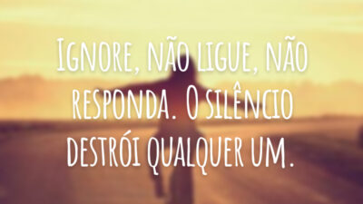 Ignore, não ligue, não responda. O silêncio destrói qualquer um.