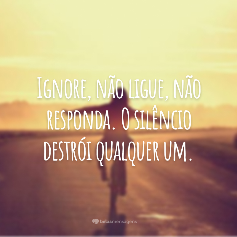 Ignore, não ligue, não responda. O silêncio destrói qualquer um.