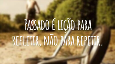 Passado é lição para refletir, não para repetir.