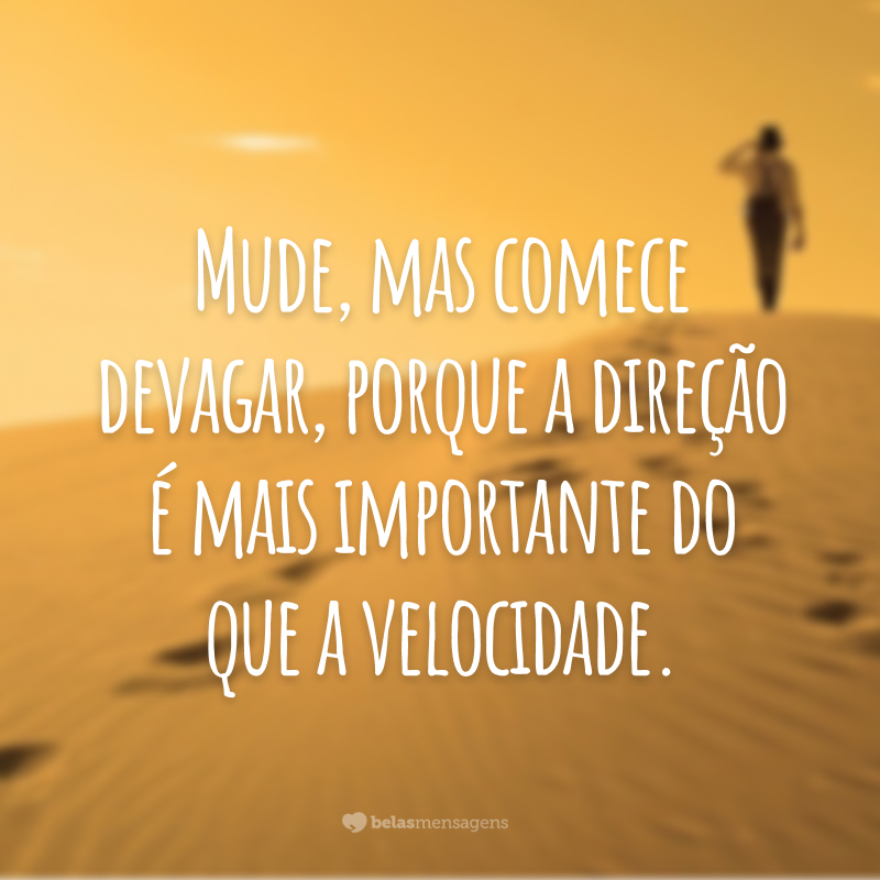 Mude, mas comece devagar, porque a direção é mais importante do que a velocidade.