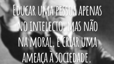 Educar uma pessoa apenas no intelecto, mas não na moral, é criar uma ameaça à sociedade.