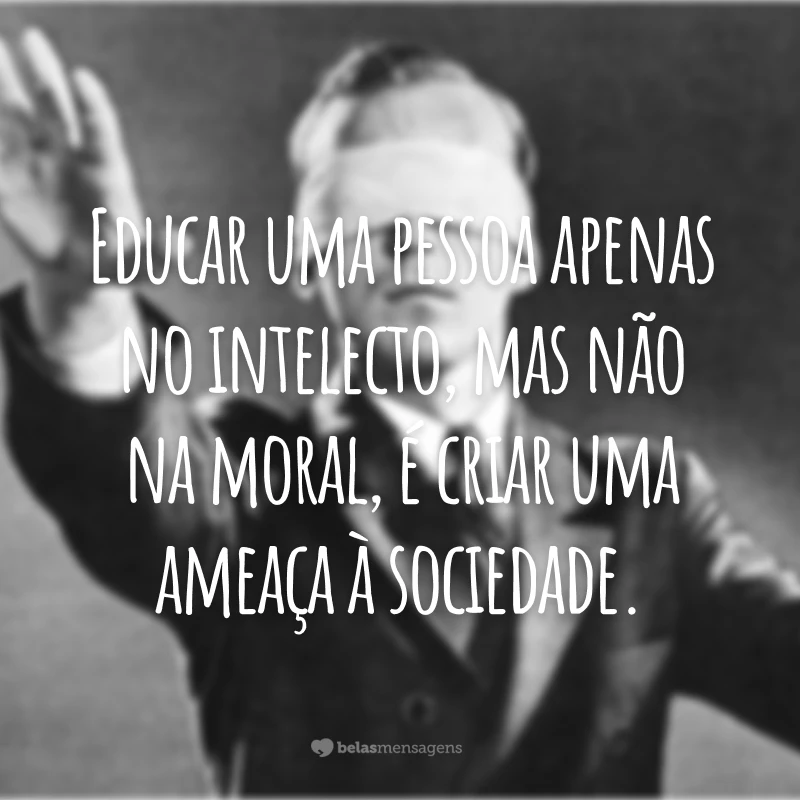 Educar uma pessoa apenas no intelecto, mas não na moral, é criar uma ameaça à sociedade.