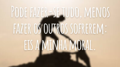 Pode fazer-se tudo, menos fazer os outros sofrerem: eis a minha moral.