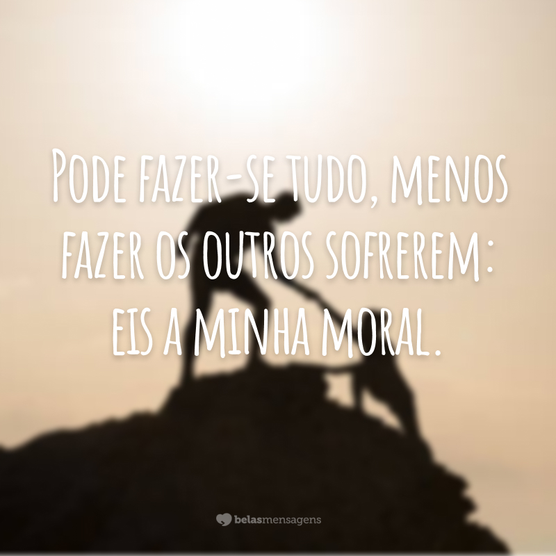 Pode fazer-se tudo, menos fazer os outros sofrerem: eis a minha moral.