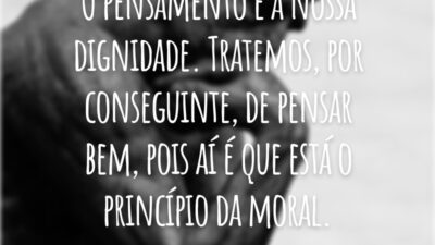 O pensamento é a nossa dignidade. Tratemos, por conseguinte, de pensar bem, pois aí é que está o princípio da moral.