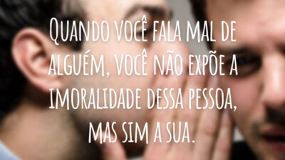 Quando você fala mal de alguém, você não expõe a imoralidade dessa pessoa, mas sim a sua.