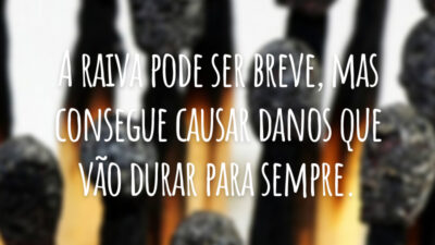 A raiva pode ser breve, mas consegue causar danos que vão durar para sempre.