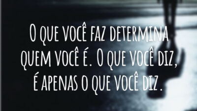 O que você faz determina quem você é. O que você diz, é apenas o que você diz.