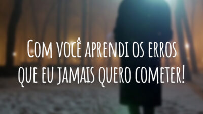 Com você aprendi os erros que eu jamais quero cometer!