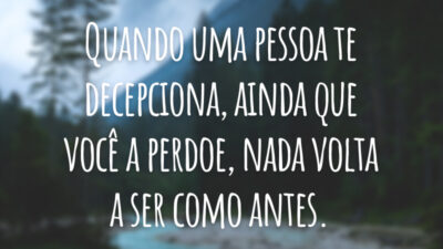 Quando uma pessoa te decepciona, ainda que você a perdoe, nada volta a ser como antes.