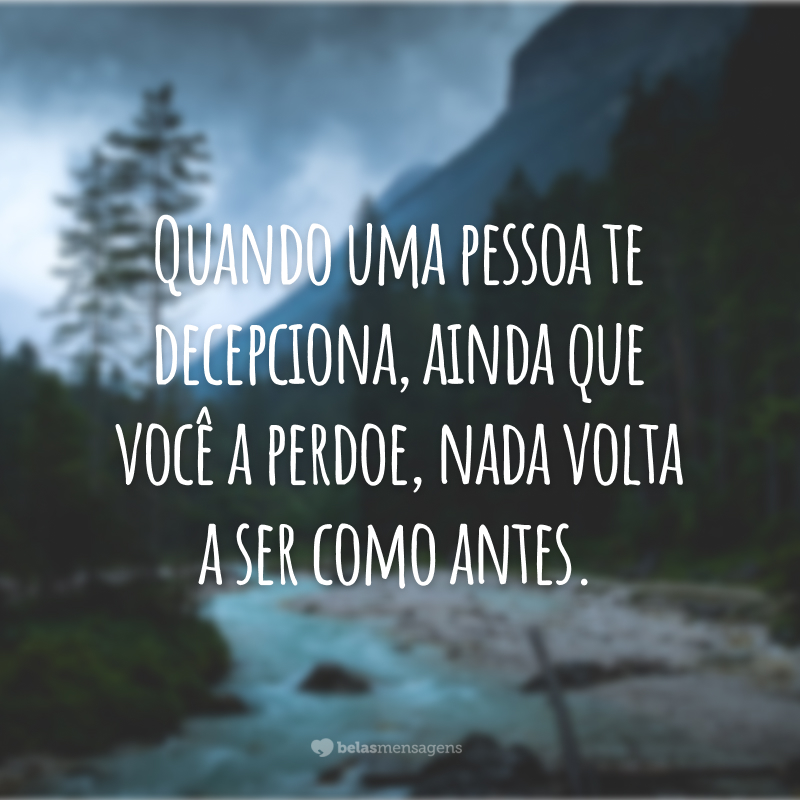 Quando uma pessoa te decepciona, ainda que você a perdoe, nada volta a ser como antes.