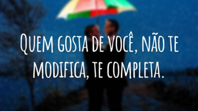 Quem gosta de você, não te modifica, te completa.