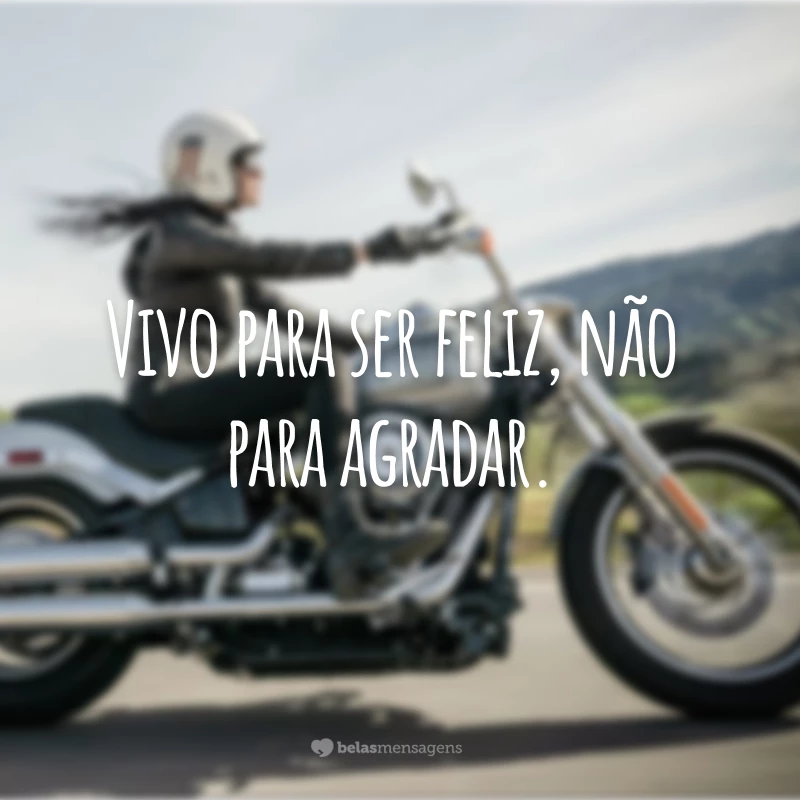 Vivo para ser feliz, não para agradar.