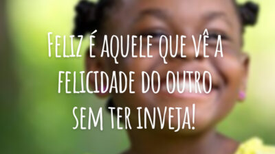 Feliz é aquele que vê a felicidade do outro sem ter inveja!
