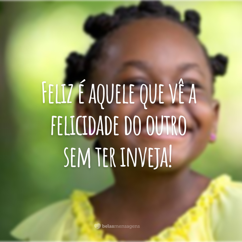 Feliz é aquele que vê a felicidade do outro sem ter inveja!