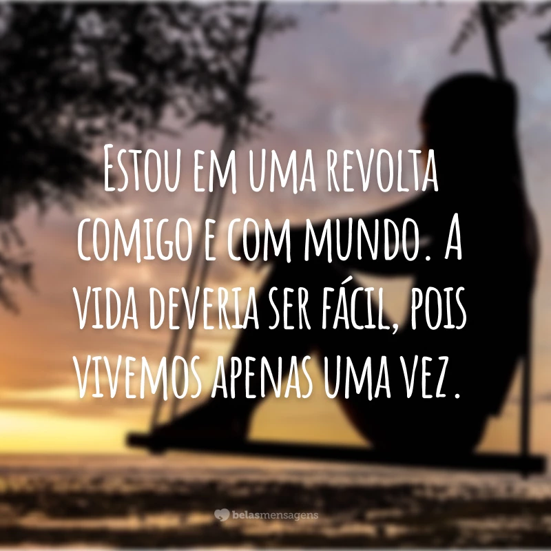 Estou em uma revolta comigo e com mundo. A vida deveria ser fácil, pois vivemos apenas uma vez.