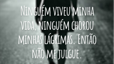 Ninguém viveu minha vida, ninguém chorou minhas lágrimas. Então não me julgue.