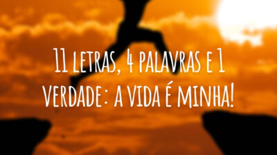11 letras, 4 palavras e 1 verdade: a vida é minha!