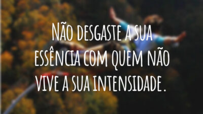Não desgaste a sua essência com quem não vive a sua intensidade.