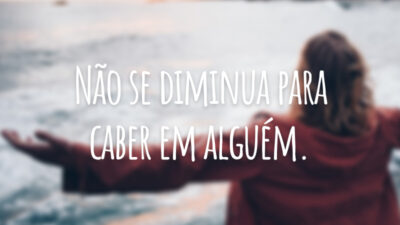Não se diminua para caber em alguém.