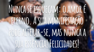 Nunca se esqueçam: o amor é eterno. A sua manifestação pode alterar-se, mas nunca a sua essência! Felicidades!