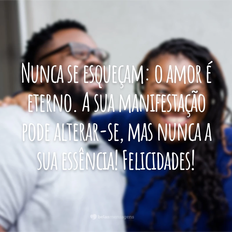 Nunca se esqueçam: o amor é eterno. A sua manifestação pode alterar-se, mas nunca a sua essência! Felicidades!