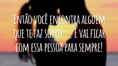 Então você encontra alguém que te faz sorrir... E vai ficar com essa pessoa para sempre!