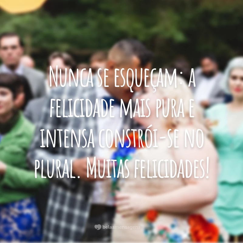 Nunca se esqueçam: a felicidade mais pura e intensa constrói-se no plural. Muitas felicidades!