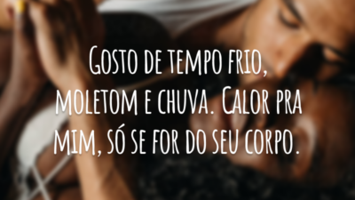 Gosto de tempo frio, moletom e chuva. Calor pra mim, só se for do seu corpo.