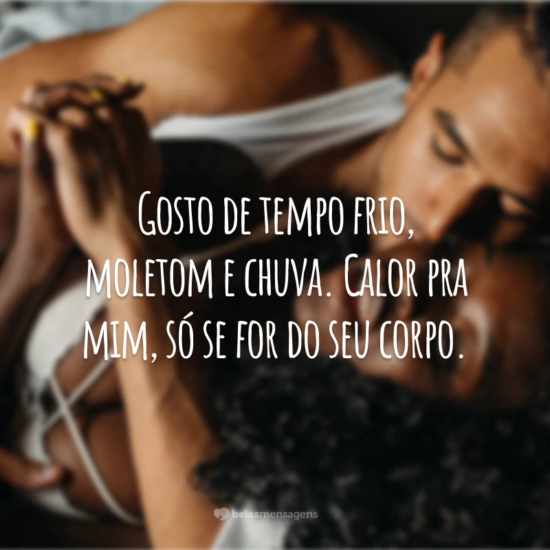 Gosto de tempo frio, moletom e chuva. Calor pra mim, só se for do seu corpo.