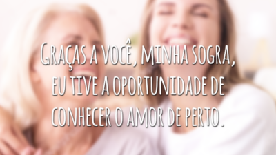 Graças a você, minha sogra, eu tive a oportunidade de conhecer o amor de perto.