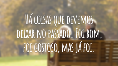 Há coisas que devemos deixar no passado. Foi bom, foi gostoso, mas já foi.