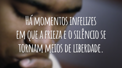 Há momentos infelizes em que a frieza e o silêncio se tornam meios de liberdade.