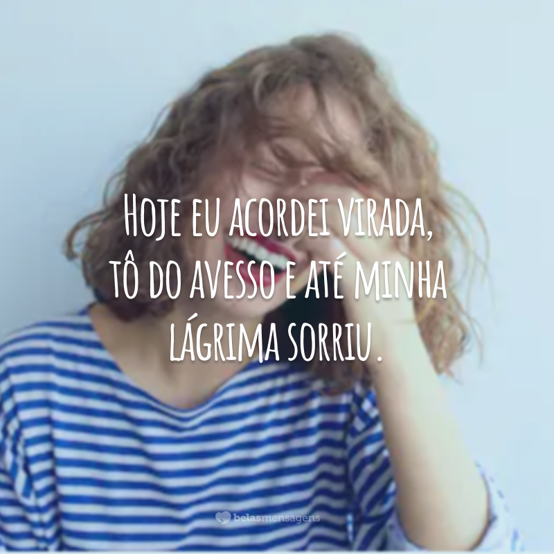 Hoje eu acordei virada, tô do avesso e até minha lágrima sorriu.