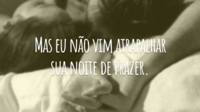 Mas eu não vim atrapalhar sua noite de prazer.