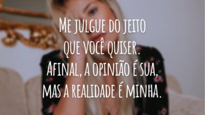 Me julgue do jeito que você quiser. Afinal, a opinião é sua, mas a realidade é minha.