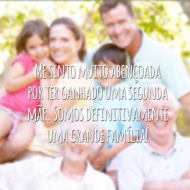 Me sinto muito abençoada por ter ganhado uma segunda mãe. Somos definitivamente uma grande família!